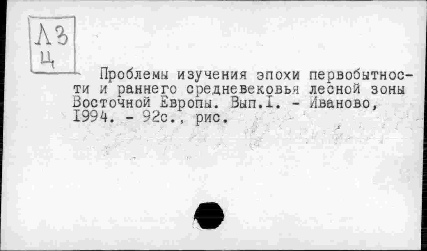 ﻿Проблемы изучения эпохи первобытности и раннего средневековья лесной зоны Восточной Европы. Вып.1. - Иваново, 1994. - 92с., рис.